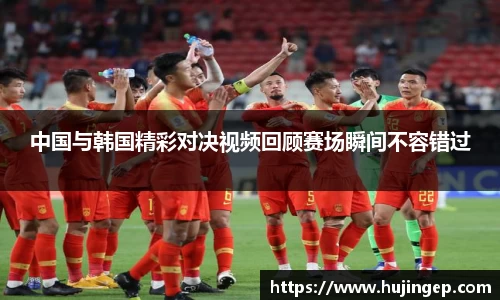 中国与韩国精彩对决视频回顾赛场瞬间不容错过