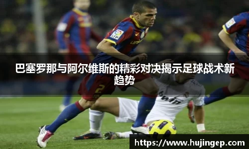 巴塞罗那与阿尔维斯的精彩对决揭示足球战术新趋势